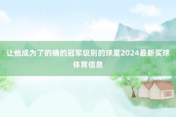 让他成为了的确的冠军级别的球星2024最新买球体育信息