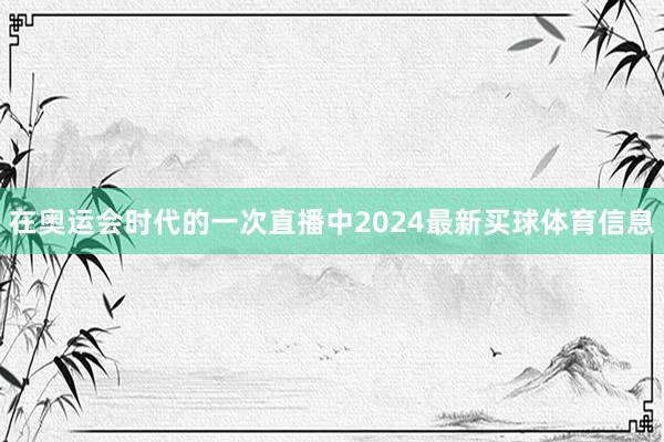 在奥运会时代的一次直播中2024最新买球体育信息