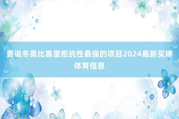 要说冬奥比赛里拒抗性最强的项目2024最新买球体育信息