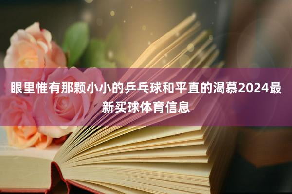 眼里惟有那颗小小的乒乓球和平直的渴慕2024最新买球体育信息