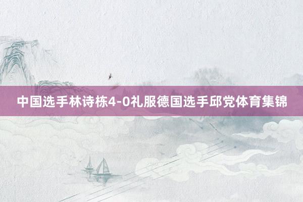 中国选手林诗栋4-0礼服德国选手邱党体育集锦