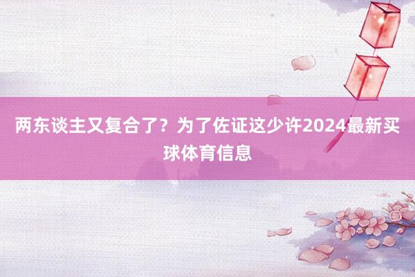 两东谈主又复合了？为了佐证这少许2024最新买球体育信息