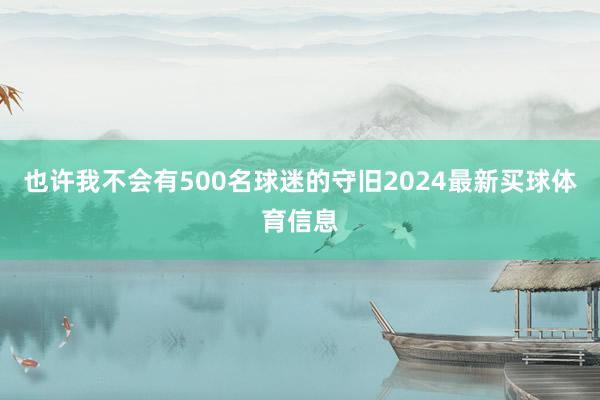 也许我不会有500名球迷的守旧2024最新买球体育信息