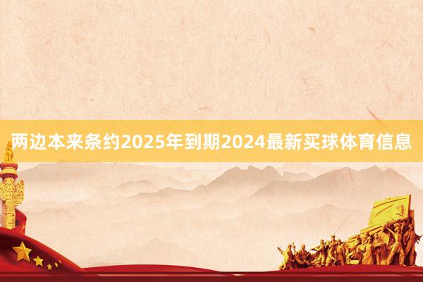 两边本来条约2025年到期2024最新买球体育信息