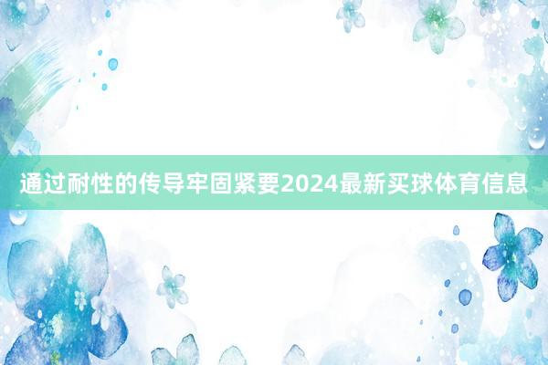 通过耐性的传导牢固紧要2024最新买球体育信息