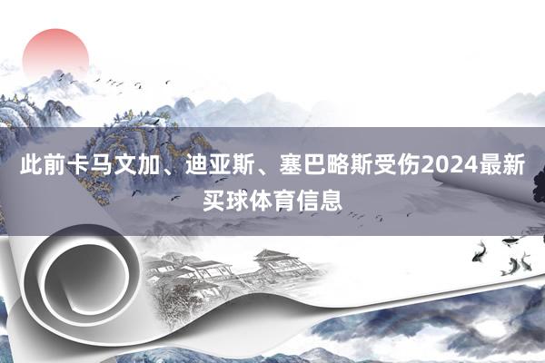 此前卡马文加、迪亚斯、塞巴略斯受伤2024最新买球体育信息