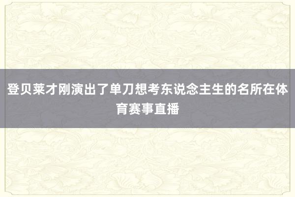 登贝莱才刚演出了单刀想考东说念主生的名所在体育赛事直播