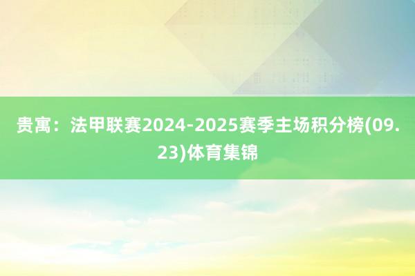 贵寓：法甲联赛2024-2025赛季主场积分榜(09.23)体育集锦