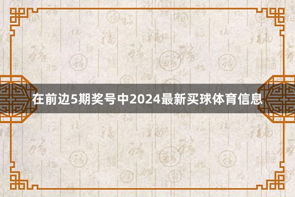 在前边5期奖号中2024最新买球体育信息