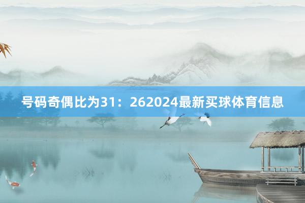 号码奇偶比为31：262024最新买球体育信息