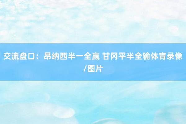 交流盘口：昂纳西半一全赢 甘冈平半全输体育录像/图片