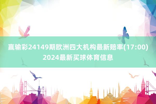 赢输彩24149期欧洲四大机构最新赔率(17:00)2024最新买球体育信息