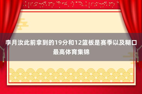 李月汝此前拿到的19分和12篮板是赛季以及糊口最高体育集锦