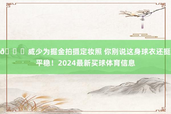 😉威少为掘金拍摄定妆照 你别说这身球衣还挺平稳！2024最新买球体育信息