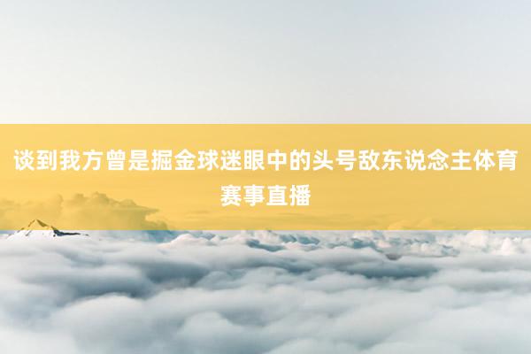 谈到我方曾是掘金球迷眼中的头号敌东说念主体育赛事直播