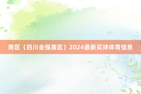 南区（四川金强赛区）2024最新买球体育信息