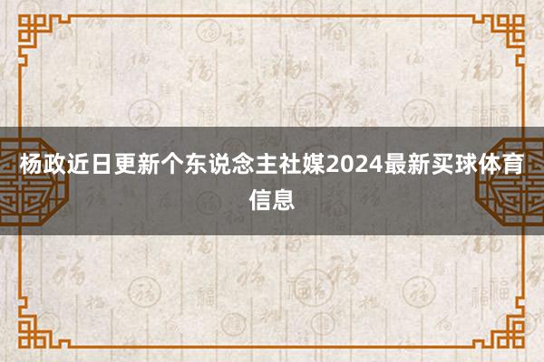 杨政近日更新个东说念主社媒2024最新买球体育信息