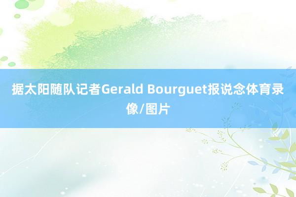 据太阳随队记者Gerald Bourguet报说念体育录像/图片