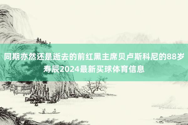 同期亦然还是逝去的前红黑主席贝卢斯科尼的88岁寿辰2024最新买球体育信息