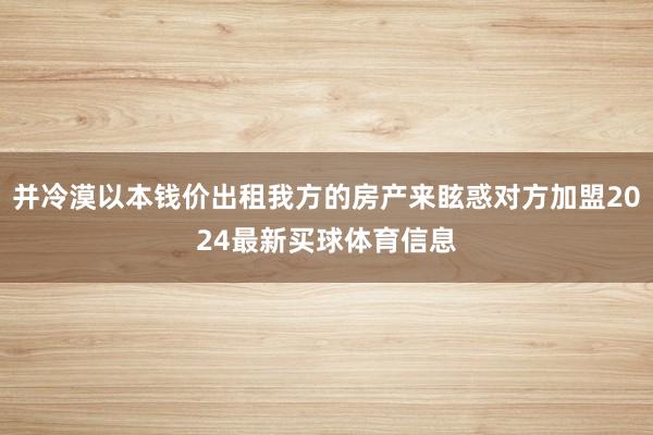 并冷漠以本钱价出租我方的房产来眩惑对方加盟2024最新买球体育信息