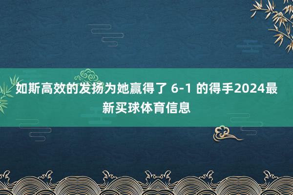 如斯高效的发扬为她赢得了 6-1 的得手2024最新买球体育信息