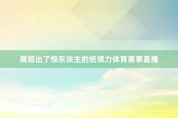 展现出了惊东谈主的统领力体育赛事直播