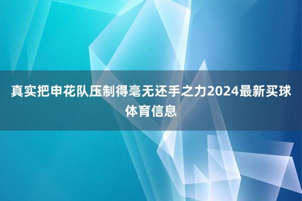 真实把申花队压制得毫无还手之力2024最新买球体育信息