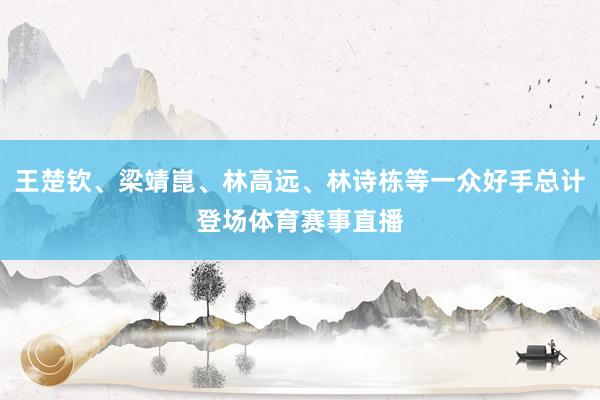 王楚钦、梁靖崑、林高远、林诗栋等一众好手总计登场体育赛事直播