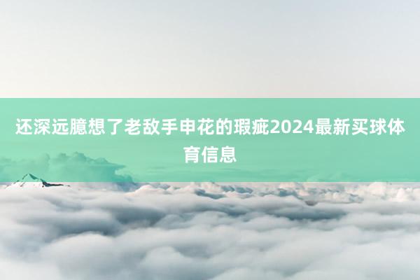 还深远臆想了老敌手申花的瑕疵2024最新买球体育信息