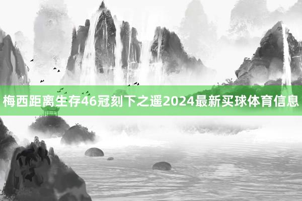 梅西距离生存46冠刻下之遥2024最新买球体育信息