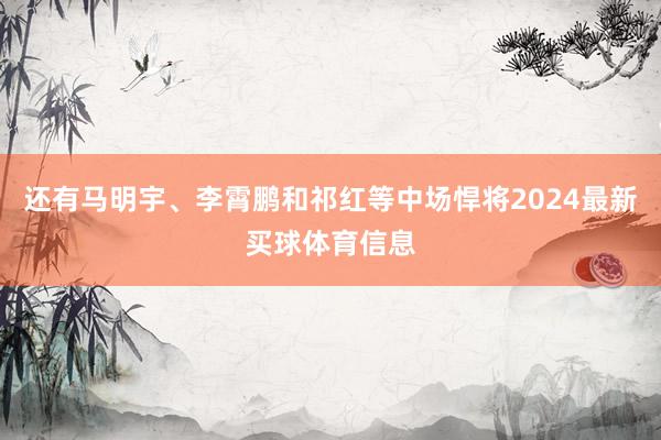 还有马明宇、李霄鹏和祁红等中场悍将2024最新买球体育信息