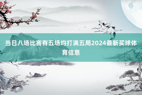 当日八场比赛有五场均打满五局2024最新买球体育信息