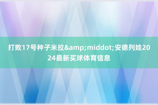 打败17号种子米拉&middot;安德列娃2024最新买球体育信息