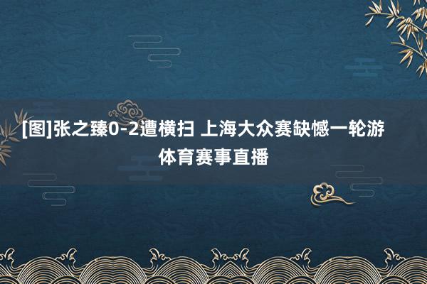 [图]张之臻0-2遭横扫 上海大众赛缺憾一轮游    体育赛事直播