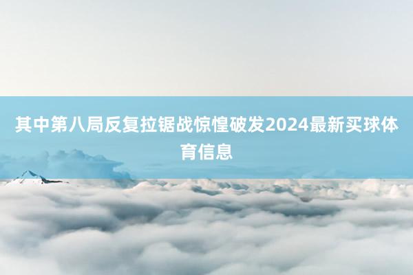 其中第八局反复拉锯战惊惶破发2024最新买球体育信息