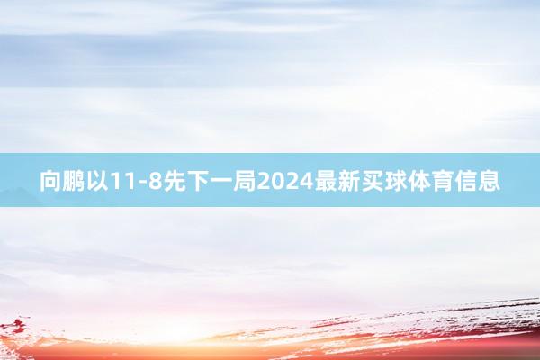 向鹏以11-8先下一局2024最新买球体育信息