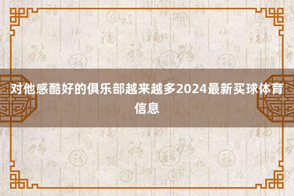 对他感酷好的俱乐部越来越多2024最新买球体育信息