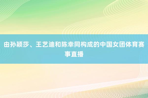 由孙颖莎、王艺迪和陈幸同构成的中国女团体育赛事直播