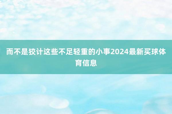 而不是狡计这些不足轻重的小事2024最新买球体育信息