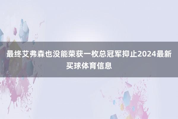 最终艾弗森也没能荣获一枚总冠军抑止2024最新买球体育信息