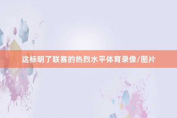 这标明了联赛的热烈水平体育录像/图片