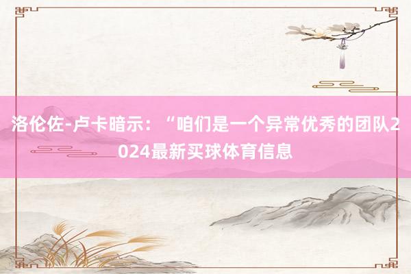 洛伦佐-卢卡暗示：“咱们是一个异常优秀的团队2024最新买球体育信息