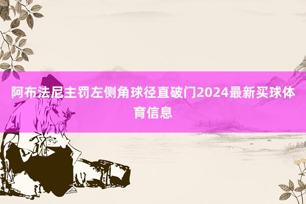 阿布法尼主罚左侧角球径直破门2024最新买球体育信息