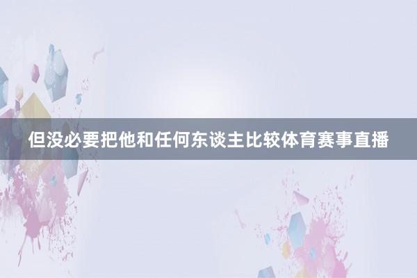 但没必要把他和任何东谈主比较体育赛事直播