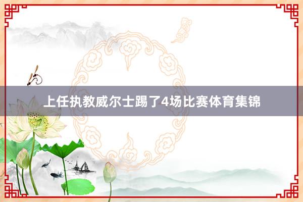 上任执教威尔士踢了4场比赛体育集锦