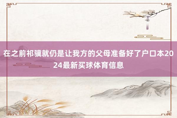 在之前祁骥就仍是让我方的父母准备好了户口本2024最新买球体育信息