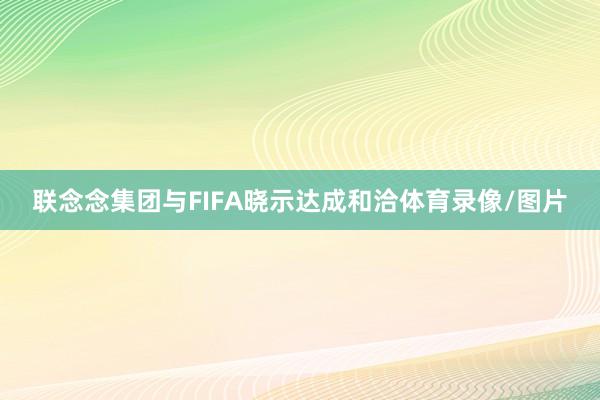 联念念集团与FIFA晓示达成和洽体育录像/图片