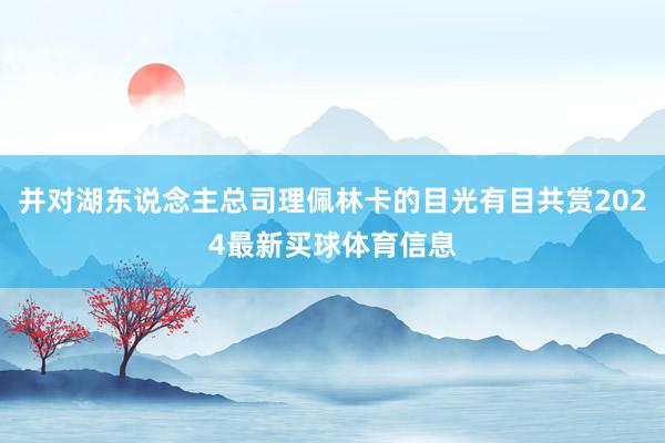 并对湖东说念主总司理佩林卡的目光有目共赏2024最新买球体育信息