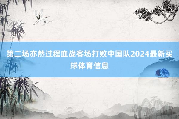 第二场亦然过程血战客场打败中国队2024最新买球体育信息