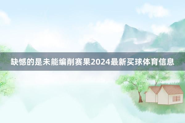 缺憾的是未能编削赛果2024最新买球体育信息